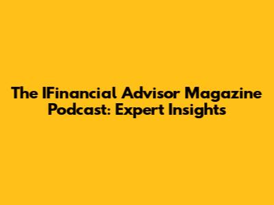 The IFinancial Advisor Magazine Podcast: Expert Insights