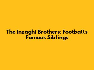 The Inzaghi Brothers: Football's Famous Siblings