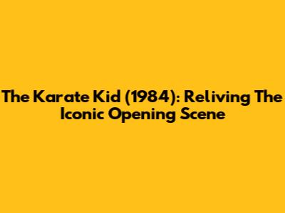 The Karate Kid (1984): Reliving The Iconic Opening Scene