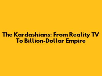 The Kardashians: From Reality TV To Billion-Dollar Empire