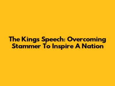 The King's Speech: Overcoming Stammer To Inspire A Nation