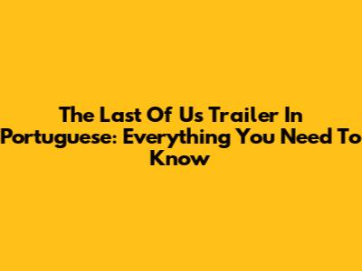 The Last Of Us Trailer In Portuguese: Everything You Need To Know