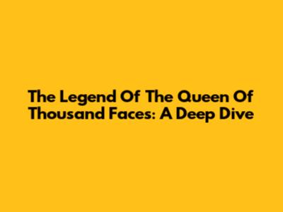 The Legend Of The Queen Of Thousand Faces: A Deep Dive
