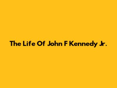 The Life Of John F Kennedy Jr.