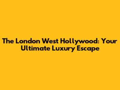 The London West Hollywood: Your Ultimate Luxury Escape