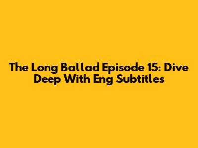 The Long Ballad Episode 15: Dive Deep With Eng Subtitles
