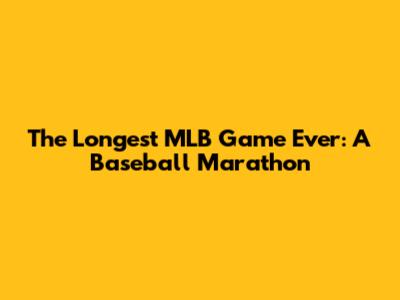 The Longest MLB Game Ever: A Baseball Marathon