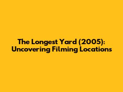 The Longest Yard (2005): Uncovering Filming Locations
