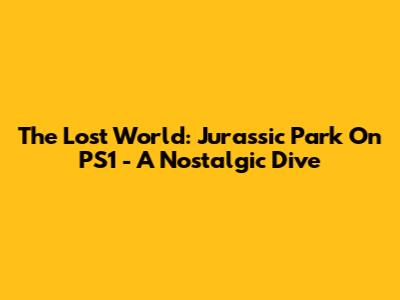 The Lost World: Jurassic Park On PS1 - A Nostalgic Dive