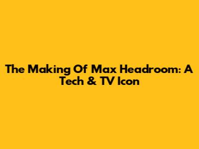 The Making Of Max Headroom: A Tech & TV Icon