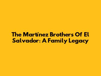 The Martínez Brothers Of El Salvador: A Family Legacy