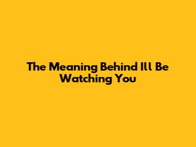 The Meaning Behind "I'll Be Watching You"
