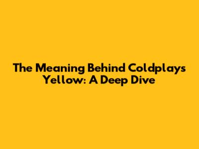 The Meaning Behind Coldplay's Yellow: A Deep Dive