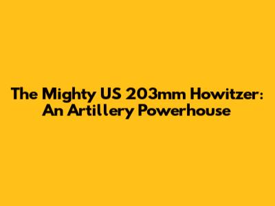 The Mighty US 203mm Howitzer: An Artillery Powerhouse