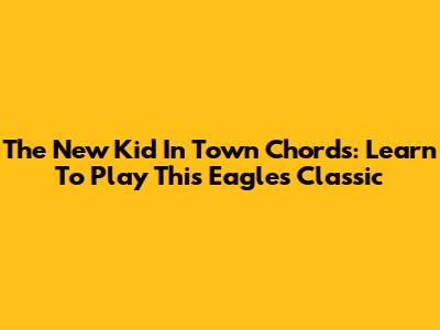 The New Kid In Town Chords: Learn To Play This Eagles Classic