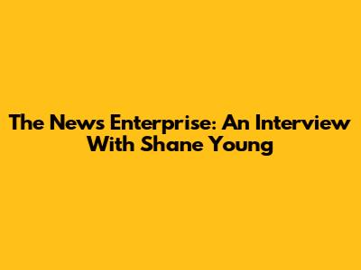 The News Enterprise: An Interview With Shane Young
