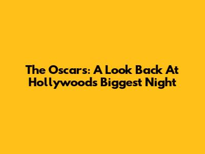 The Oscars: A Look Back At Hollywood's Biggest Night