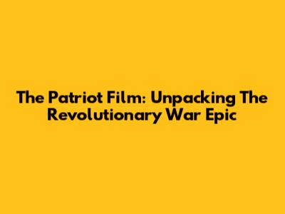 The Patriot Film: Unpacking The Revolutionary War Epic