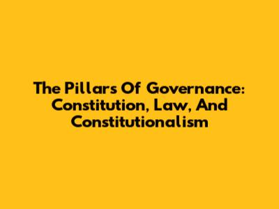 The Pillars Of Governance: Constitution, Law, And Constitutionalism