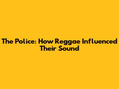 The Police: How Reggae Influenced Their Sound
