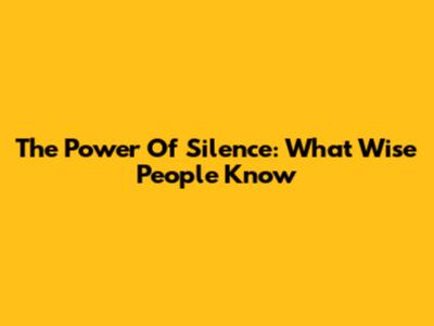 The Power Of Silence: What Wise People Know