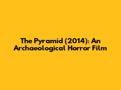 The Pyramid (2014): An Archaeological Horror Film