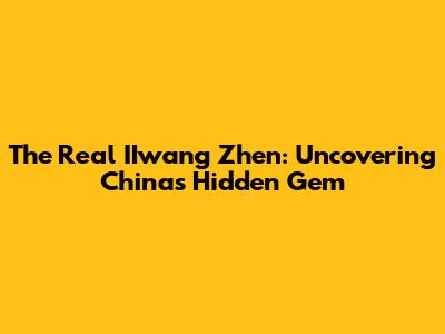 The Real IIwang Zhen: Uncovering China's Hidden Gem