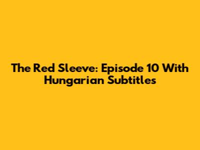 The Red Sleeve: Episode 10 With Hungarian Subtitles