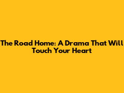 The Road Home: A Drama That Will Touch Your Heart