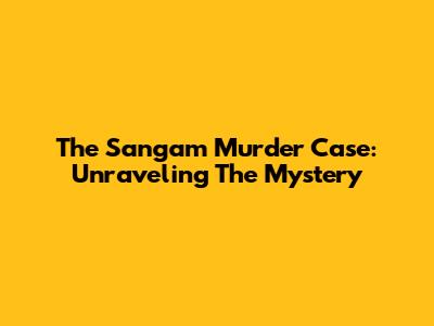 The Sangam Murder Case: Unraveling The Mystery