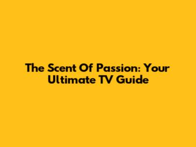 The Scent Of Passion: Your Ultimate TV Guide