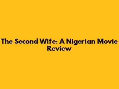 The Second Wife: A Nigerian Movie Review