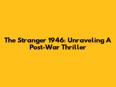 The Stranger 1946: Unraveling A Post-War Thriller
