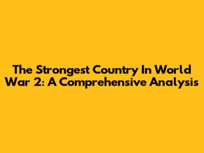 The Strongest Country In World War 2: A Comprehensive Analysis