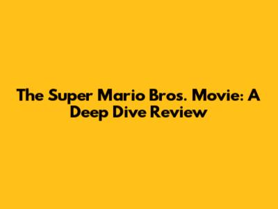 The Super Mario Bros. Movie: A Deep Dive Review
