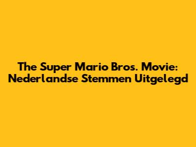 The Super Mario Bros. Movie: Nederlandse Stemmen Uitgelegd
