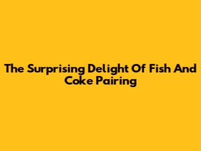 The Surprising Delight Of Fish And Coke Pairing