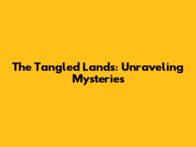 The Tangled Lands: Unraveling Mysteries