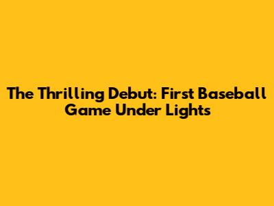 The Thrilling Debut: First Baseball Game Under Lights
