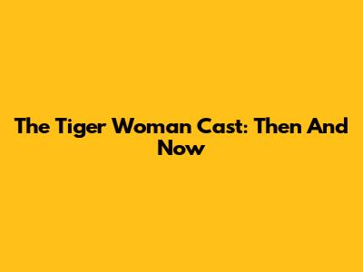The Tiger Woman Cast: Then And Now