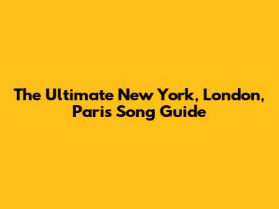 The Ultimate "New York, London, Paris" Song Guide