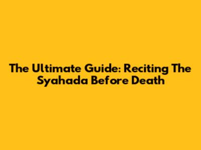 The Ultimate Guide: Reciting The Syahada Before Death