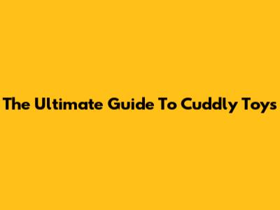 The Ultimate Guide To Cuddly Toys