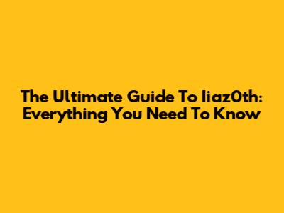 The Ultimate Guide To Iiaz0th: Everything You Need To Know