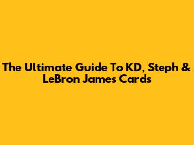 The Ultimate Guide To KD, Steph & LeBron James Cards
