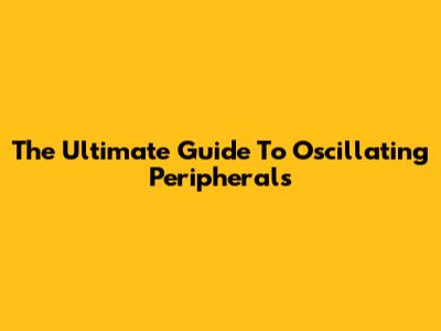 The Ultimate Guide To Oscillating Peripherals