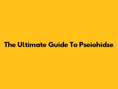 The Ultimate Guide To Pseiohidse