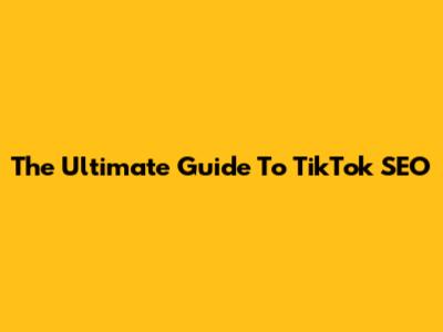 The Ultimate Guide To TikTok SEO