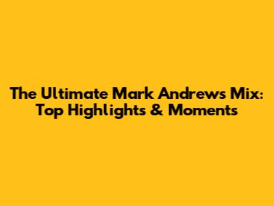The Ultimate Mark Andrews Mix: Top Highlights & Moments