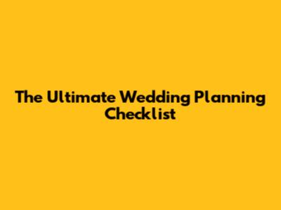 The Ultimate Wedding Planning Checklist